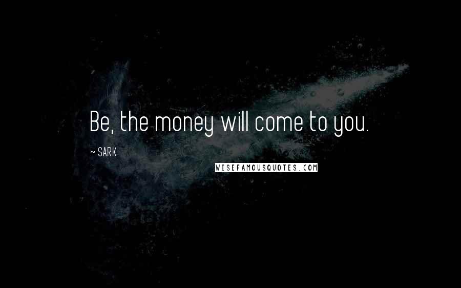 SARK Quotes: Be, the money will come to you.