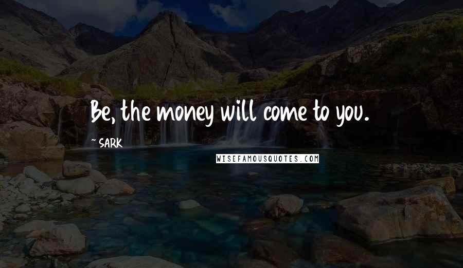 SARK Quotes: Be, the money will come to you.