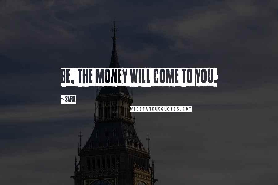 SARK Quotes: Be, the money will come to you.