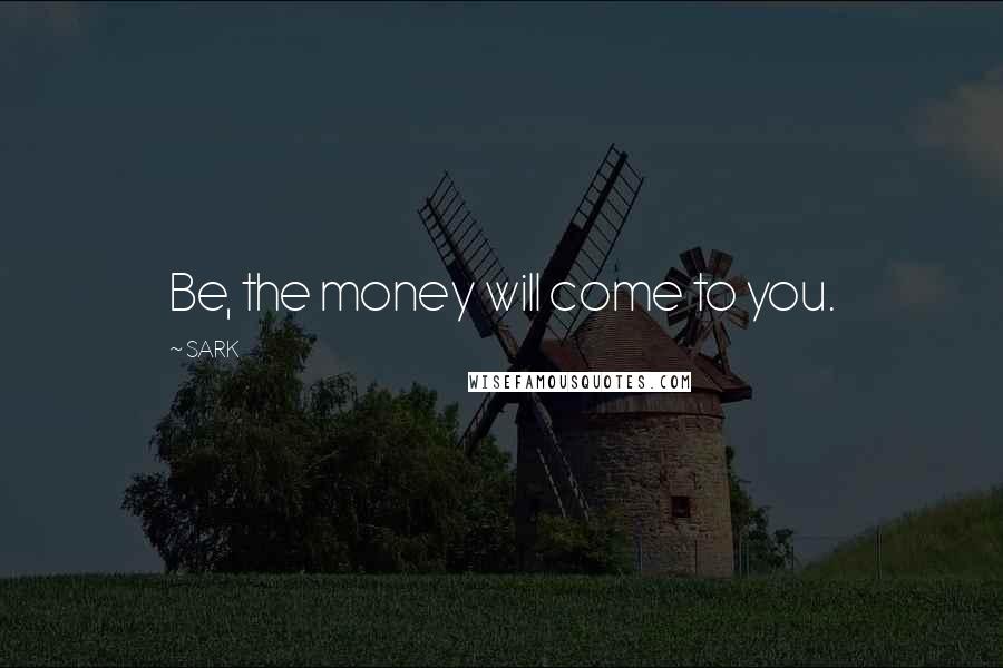 SARK Quotes: Be, the money will come to you.