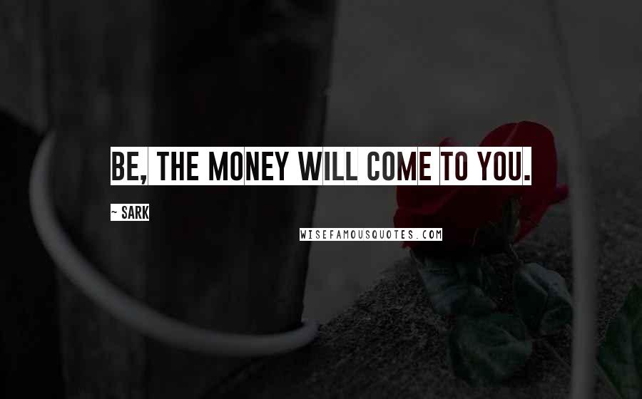 SARK Quotes: Be, the money will come to you.