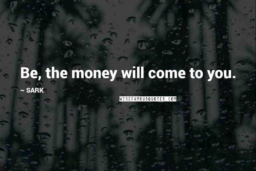 SARK Quotes: Be, the money will come to you.