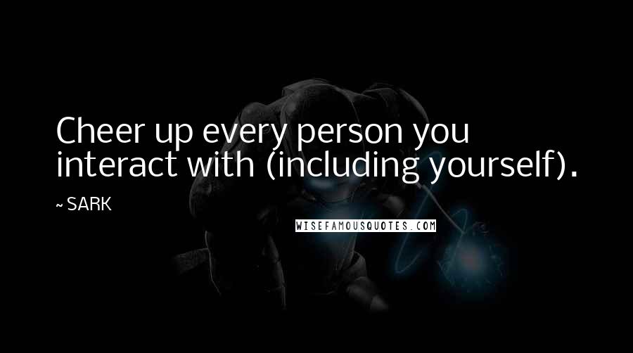 SARK Quotes: Cheer up every person you interact with (including yourself).