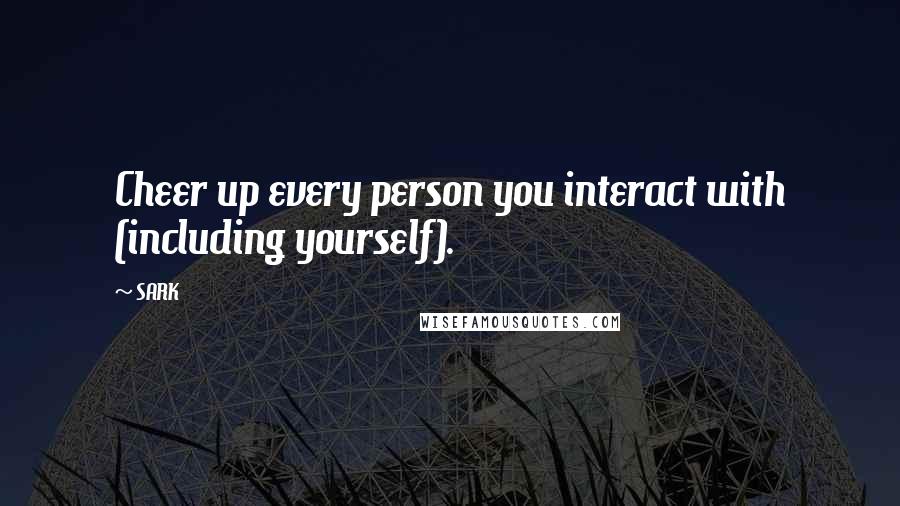 SARK Quotes: Cheer up every person you interact with (including yourself).