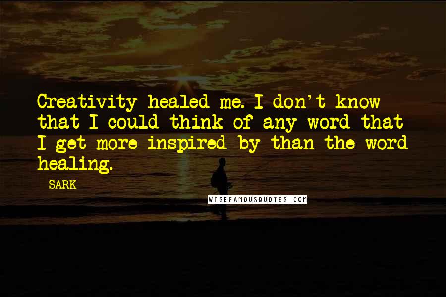 SARK Quotes: Creativity healed me. I don't know that I could think of any word that I get more inspired by than the word healing.