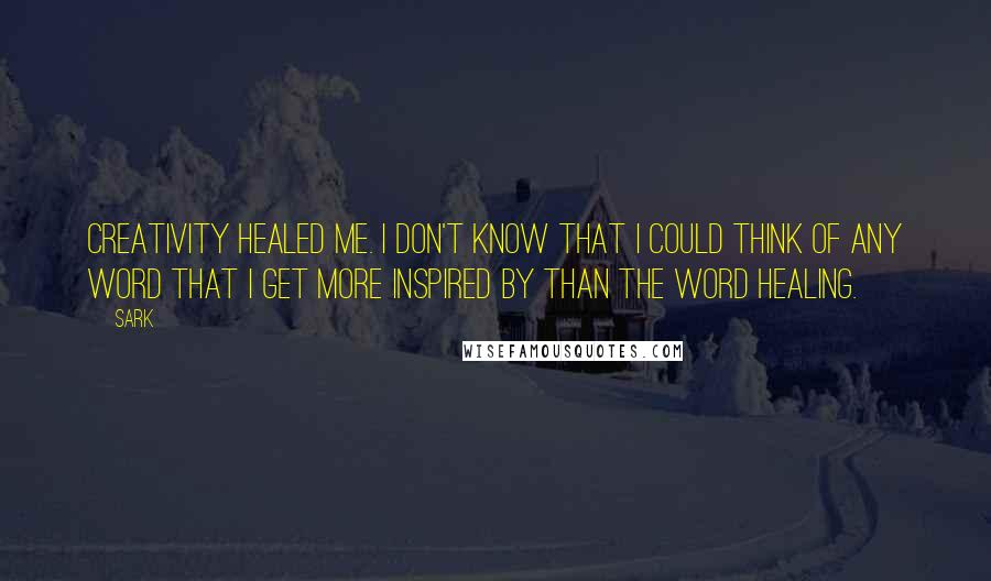 SARK Quotes: Creativity healed me. I don't know that I could think of any word that I get more inspired by than the word healing.