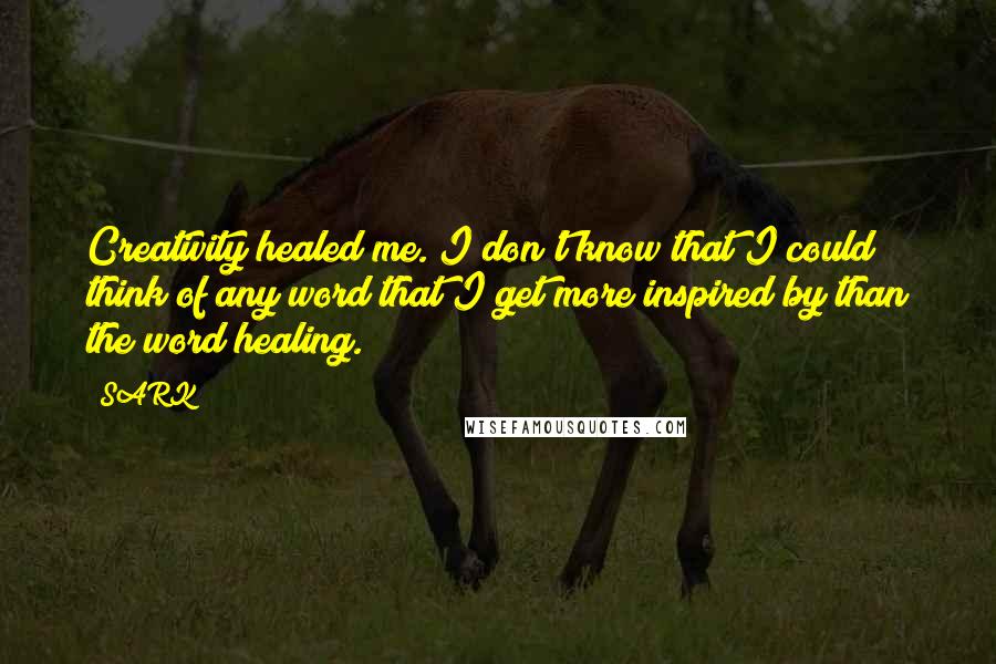 SARK Quotes: Creativity healed me. I don't know that I could think of any word that I get more inspired by than the word healing.