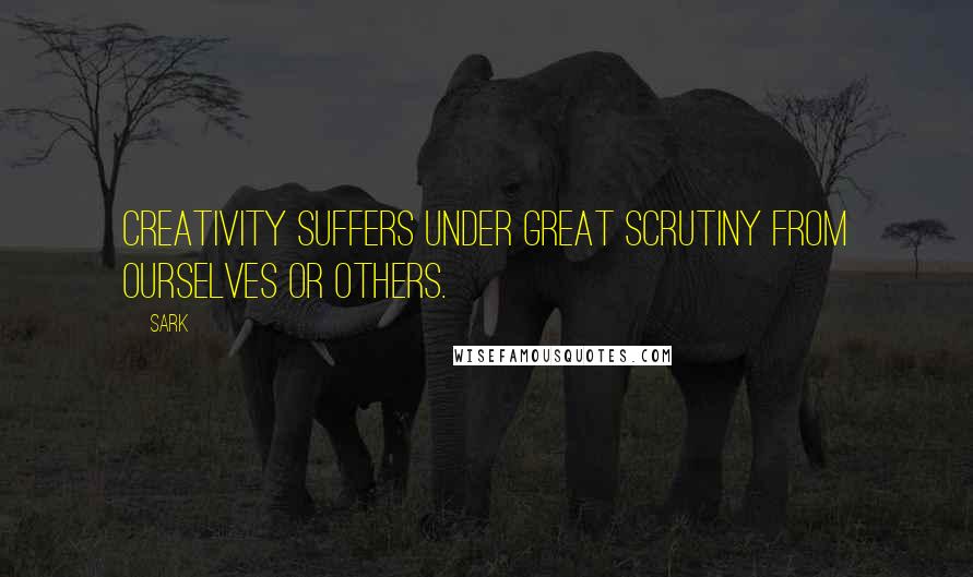 SARK Quotes: Creativity suffers under great scrutiny from ourselves or others.