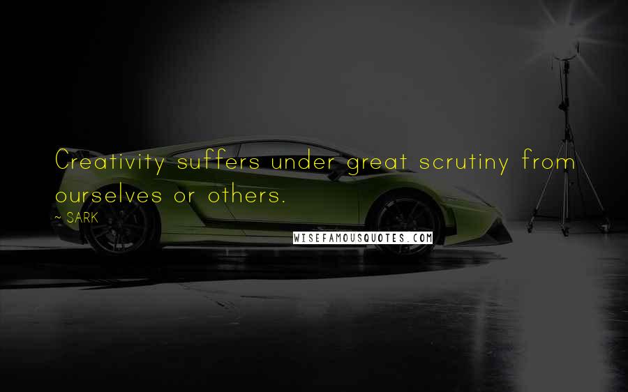 SARK Quotes: Creativity suffers under great scrutiny from ourselves or others.