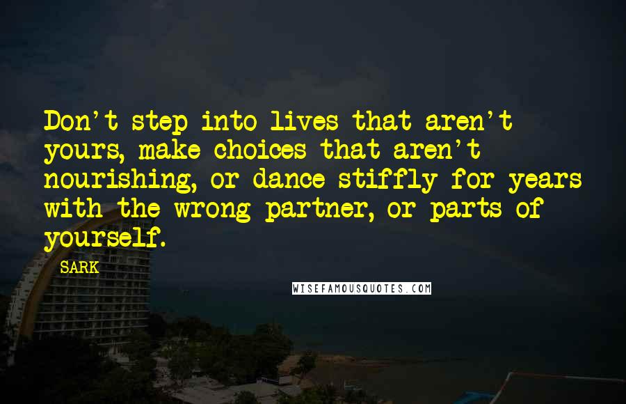SARK Quotes: Don't step into lives that aren't yours, make choices that aren't nourishing, or dance stiffly for years with the wrong partner, or parts of yourself.