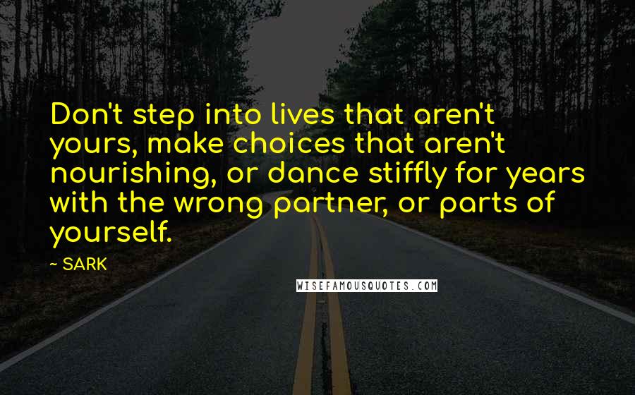 SARK Quotes: Don't step into lives that aren't yours, make choices that aren't nourishing, or dance stiffly for years with the wrong partner, or parts of yourself.