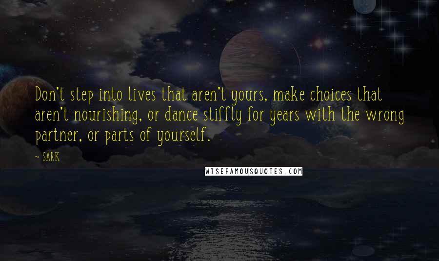 SARK Quotes: Don't step into lives that aren't yours, make choices that aren't nourishing, or dance stiffly for years with the wrong partner, or parts of yourself.