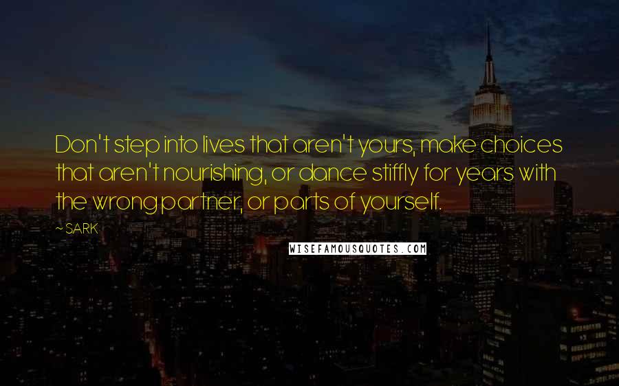 SARK Quotes: Don't step into lives that aren't yours, make choices that aren't nourishing, or dance stiffly for years with the wrong partner, or parts of yourself.