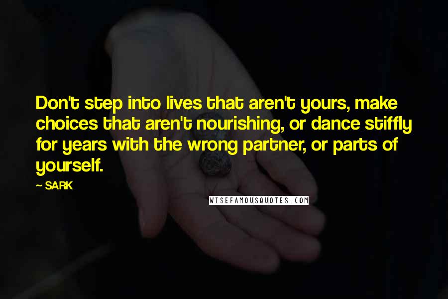 SARK Quotes: Don't step into lives that aren't yours, make choices that aren't nourishing, or dance stiffly for years with the wrong partner, or parts of yourself.