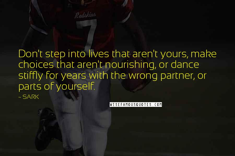 SARK Quotes: Don't step into lives that aren't yours, make choices that aren't nourishing, or dance stiffly for years with the wrong partner, or parts of yourself.