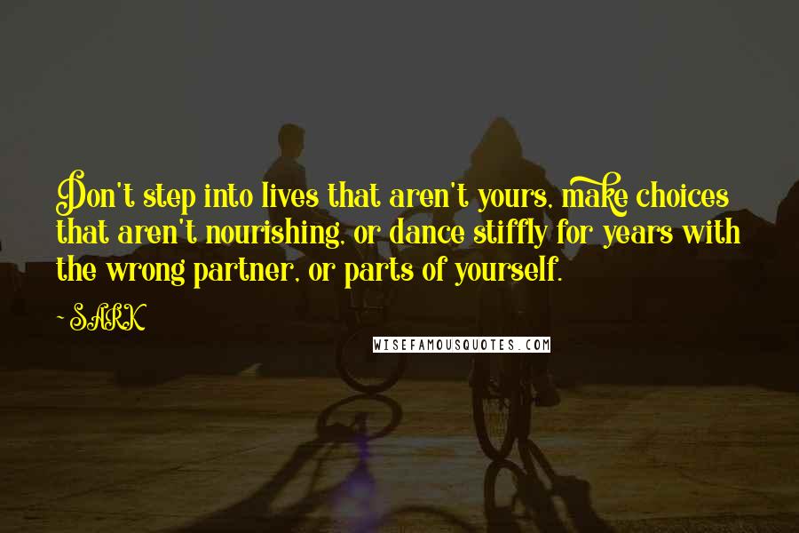 SARK Quotes: Don't step into lives that aren't yours, make choices that aren't nourishing, or dance stiffly for years with the wrong partner, or parts of yourself.
