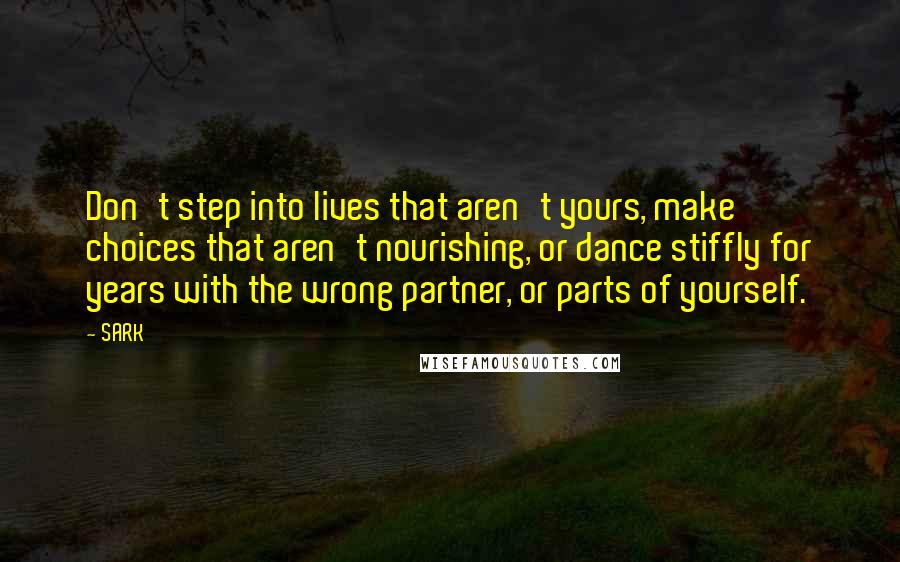 SARK Quotes: Don't step into lives that aren't yours, make choices that aren't nourishing, or dance stiffly for years with the wrong partner, or parts of yourself.