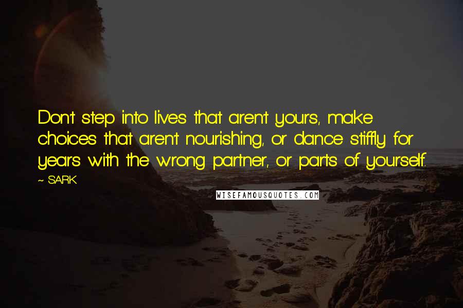 SARK Quotes: Don't step into lives that aren't yours, make choices that aren't nourishing, or dance stiffly for years with the wrong partner, or parts of yourself.