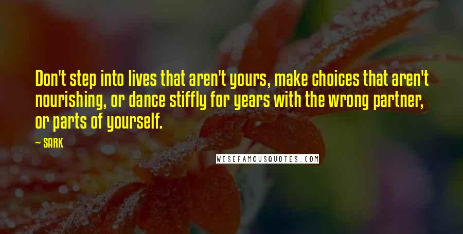 SARK Quotes: Don't step into lives that aren't yours, make choices that aren't nourishing, or dance stiffly for years with the wrong partner, or parts of yourself.