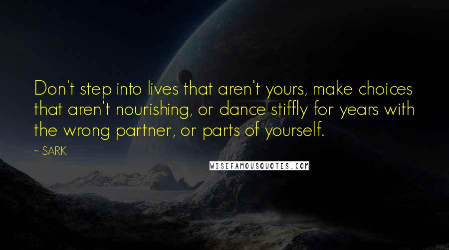 SARK Quotes: Don't step into lives that aren't yours, make choices that aren't nourishing, or dance stiffly for years with the wrong partner, or parts of yourself.