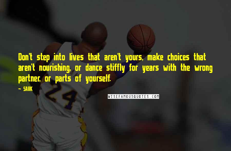 SARK Quotes: Don't step into lives that aren't yours, make choices that aren't nourishing, or dance stiffly for years with the wrong partner, or parts of yourself.