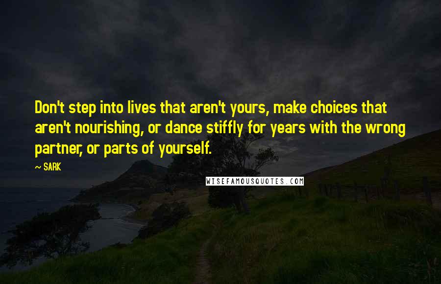 SARK Quotes: Don't step into lives that aren't yours, make choices that aren't nourishing, or dance stiffly for years with the wrong partner, or parts of yourself.