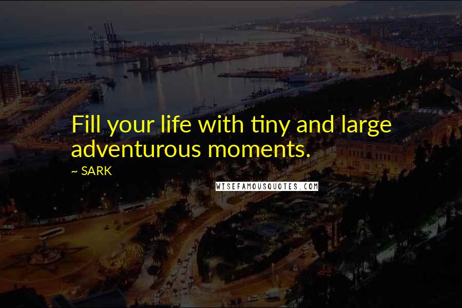 SARK Quotes: Fill your life with tiny and large adventurous moments.
