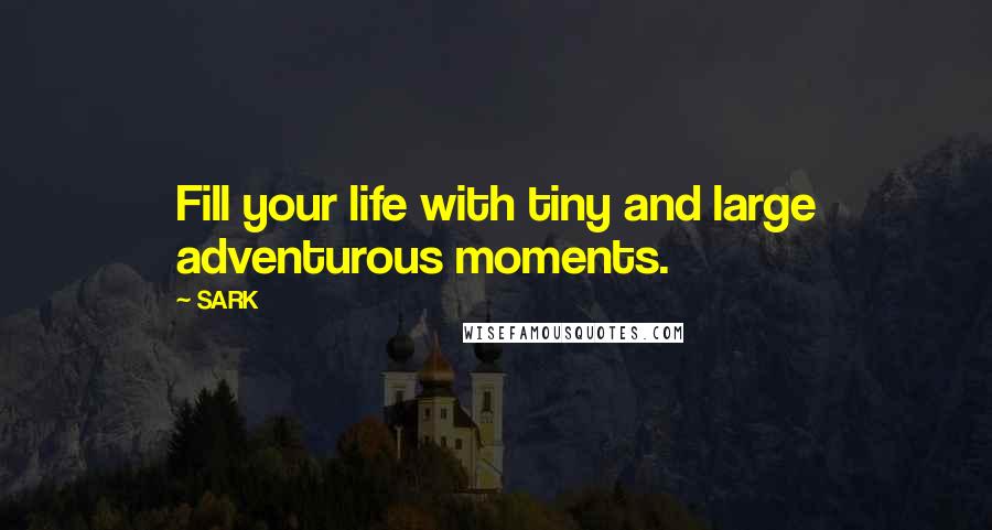 SARK Quotes: Fill your life with tiny and large adventurous moments.