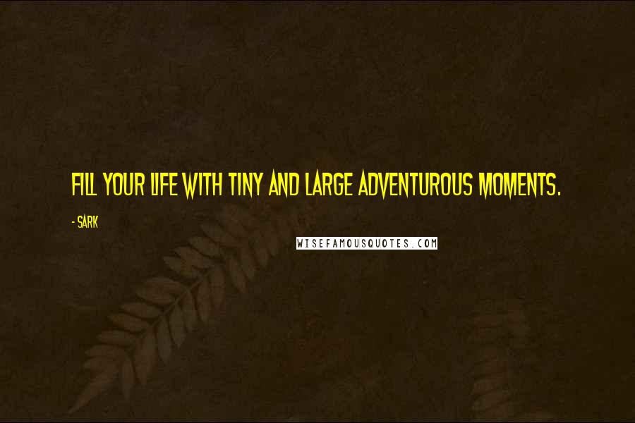 SARK Quotes: Fill your life with tiny and large adventurous moments.