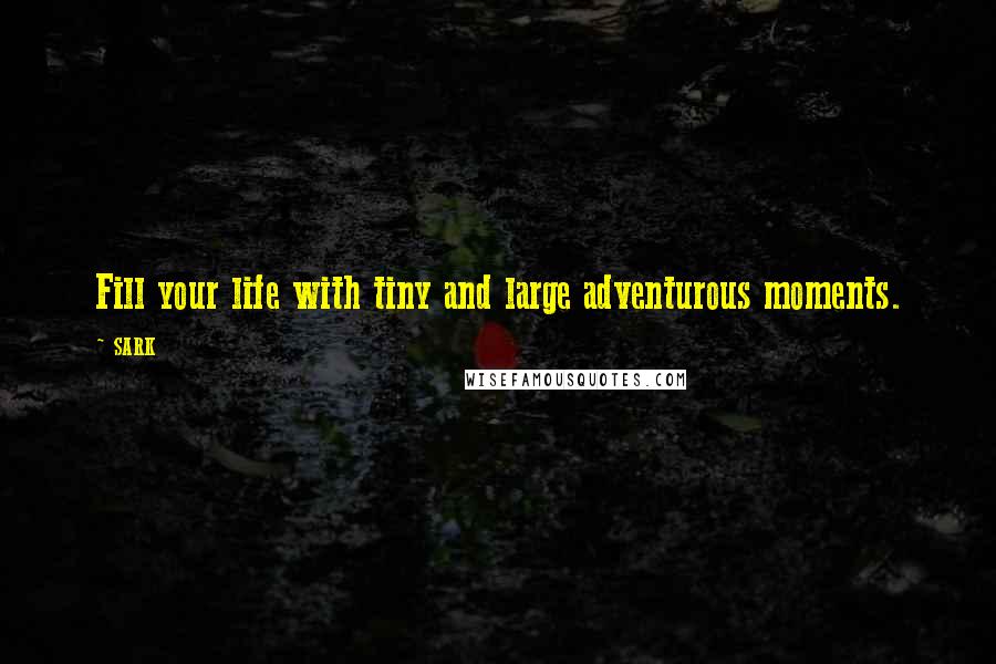 SARK Quotes: Fill your life with tiny and large adventurous moments.