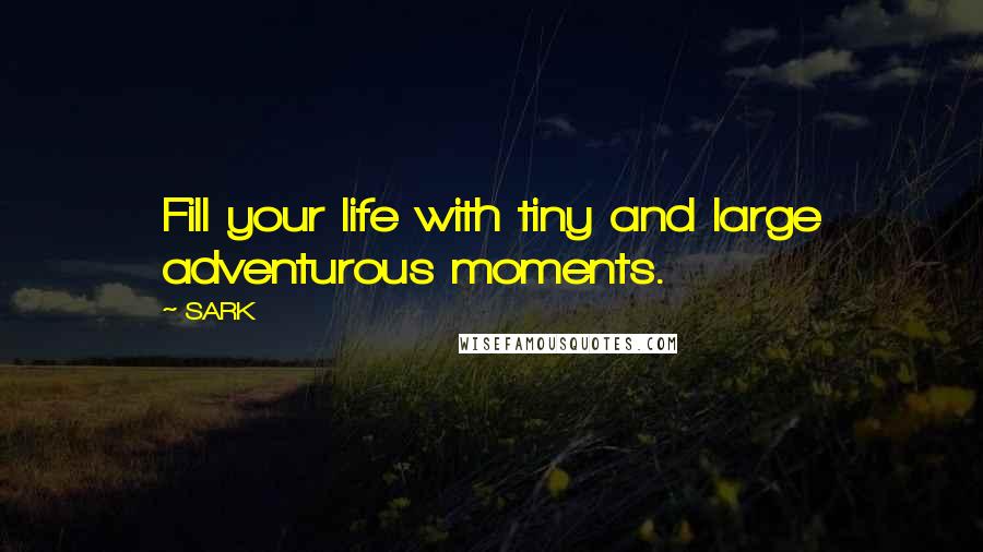 SARK Quotes: Fill your life with tiny and large adventurous moments.