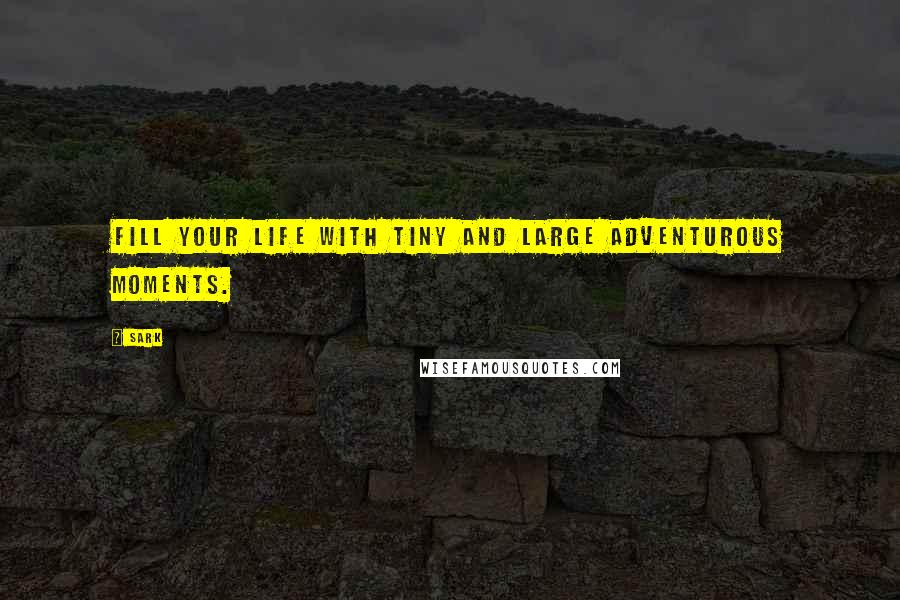 SARK Quotes: Fill your life with tiny and large adventurous moments.