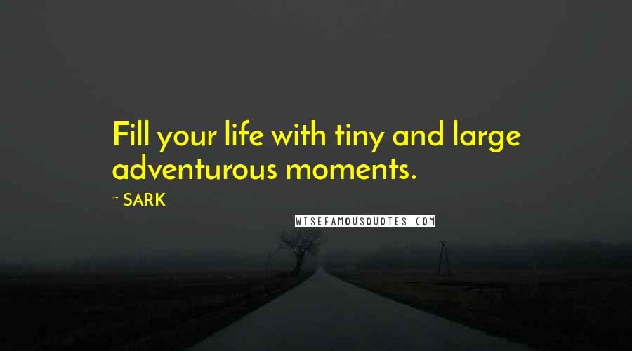 SARK Quotes: Fill your life with tiny and large adventurous moments.