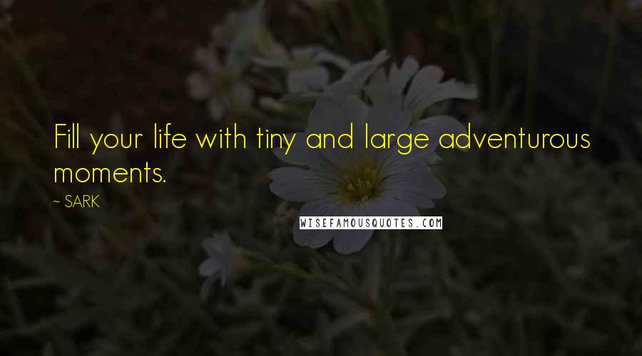 SARK Quotes: Fill your life with tiny and large adventurous moments.