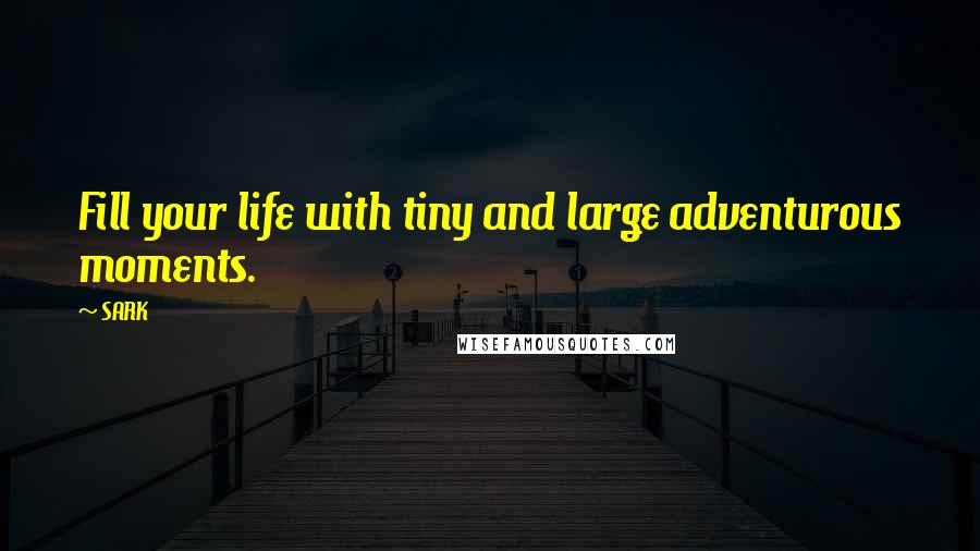 SARK Quotes: Fill your life with tiny and large adventurous moments.