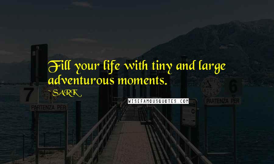 SARK Quotes: Fill your life with tiny and large adventurous moments.