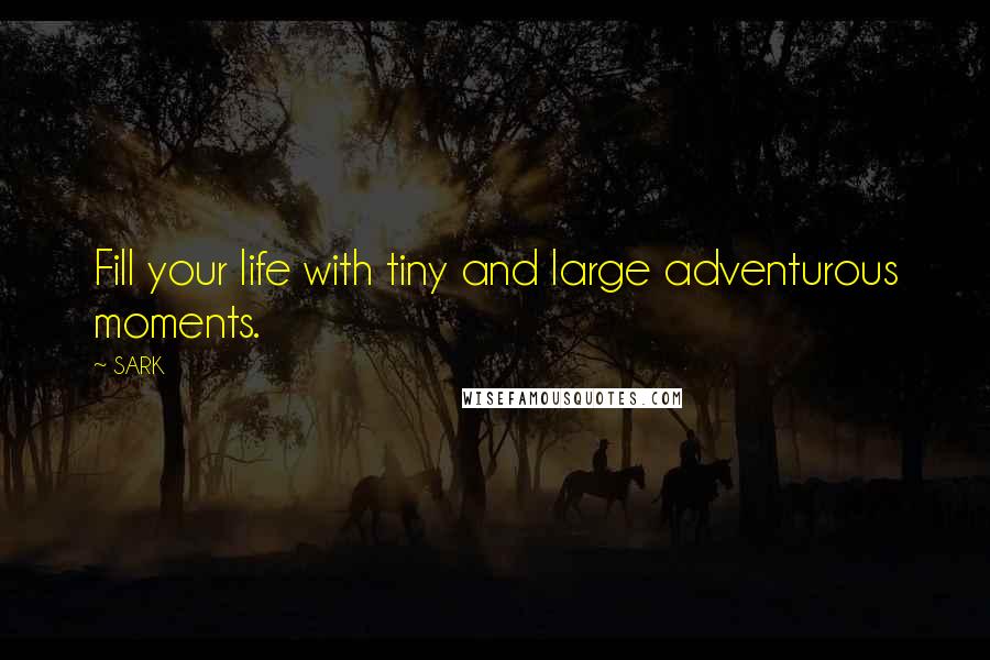 SARK Quotes: Fill your life with tiny and large adventurous moments.