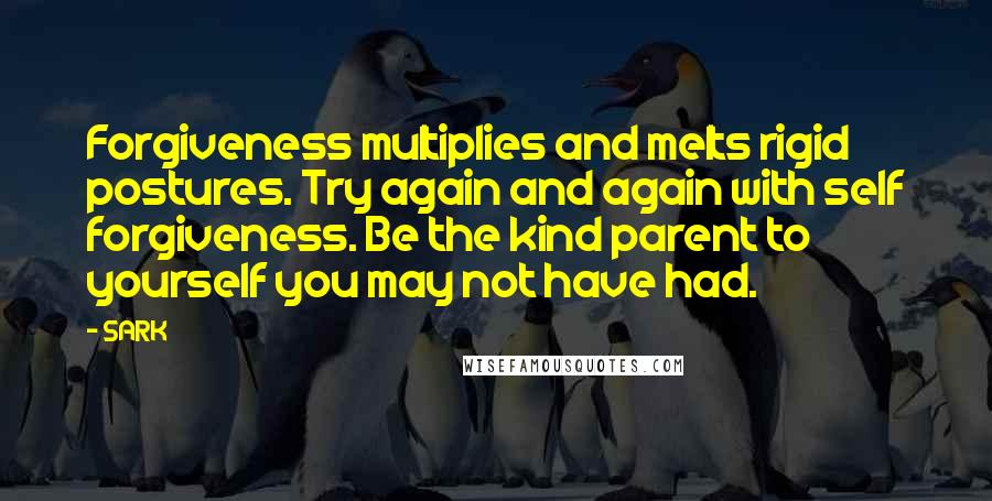 SARK Quotes: Forgiveness multiplies and melts rigid postures. Try again and again with self forgiveness. Be the kind parent to yourself you may not have had.