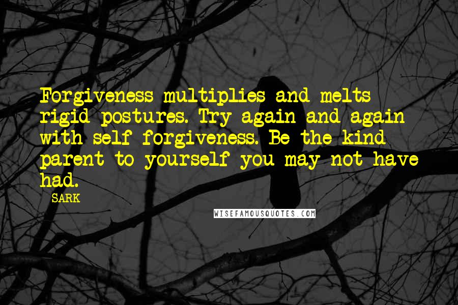 SARK Quotes: Forgiveness multiplies and melts rigid postures. Try again and again with self forgiveness. Be the kind parent to yourself you may not have had.