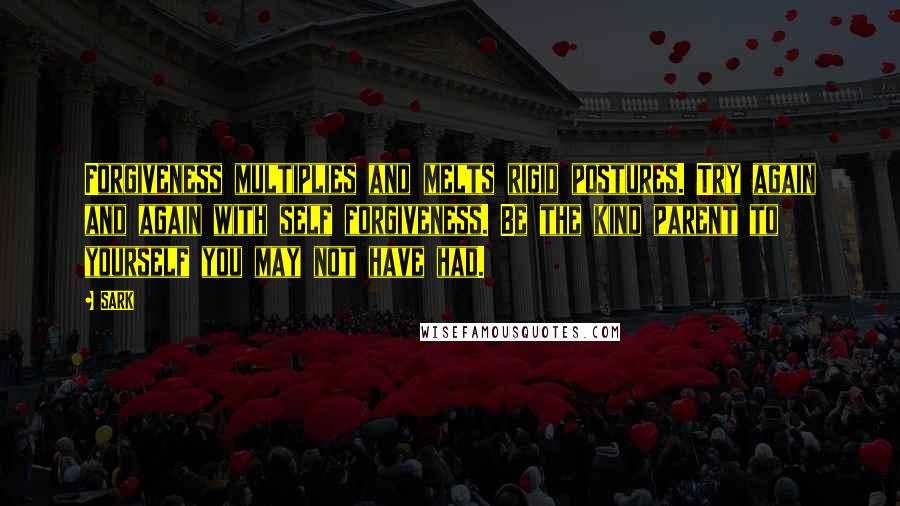 SARK Quotes: Forgiveness multiplies and melts rigid postures. Try again and again with self forgiveness. Be the kind parent to yourself you may not have had.