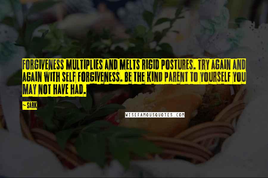 SARK Quotes: Forgiveness multiplies and melts rigid postures. Try again and again with self forgiveness. Be the kind parent to yourself you may not have had.