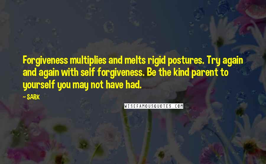 SARK Quotes: Forgiveness multiplies and melts rigid postures. Try again and again with self forgiveness. Be the kind parent to yourself you may not have had.