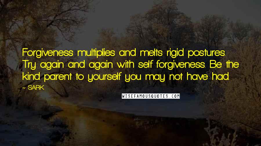 SARK Quotes: Forgiveness multiplies and melts rigid postures. Try again and again with self forgiveness. Be the kind parent to yourself you may not have had.