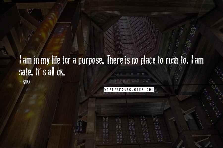 SARK Quotes: I am in my life for a purpose. There is no place to rush to. I am safe. It's all ok.