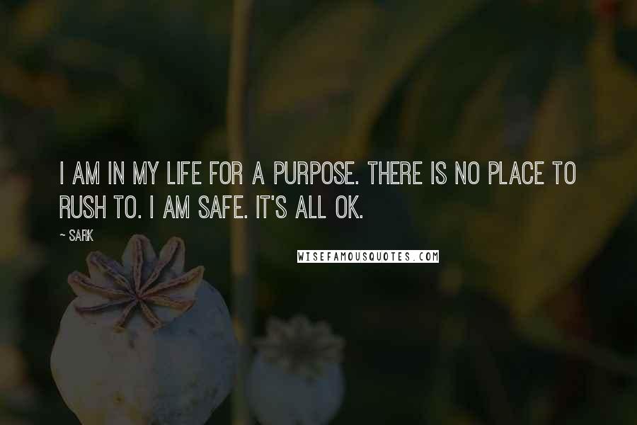 SARK Quotes: I am in my life for a purpose. There is no place to rush to. I am safe. It's all ok.