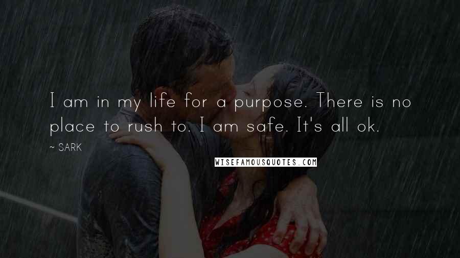 SARK Quotes: I am in my life for a purpose. There is no place to rush to. I am safe. It's all ok.