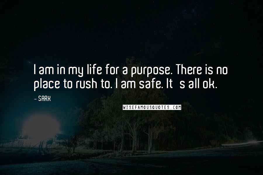 SARK Quotes: I am in my life for a purpose. There is no place to rush to. I am safe. It's all ok.