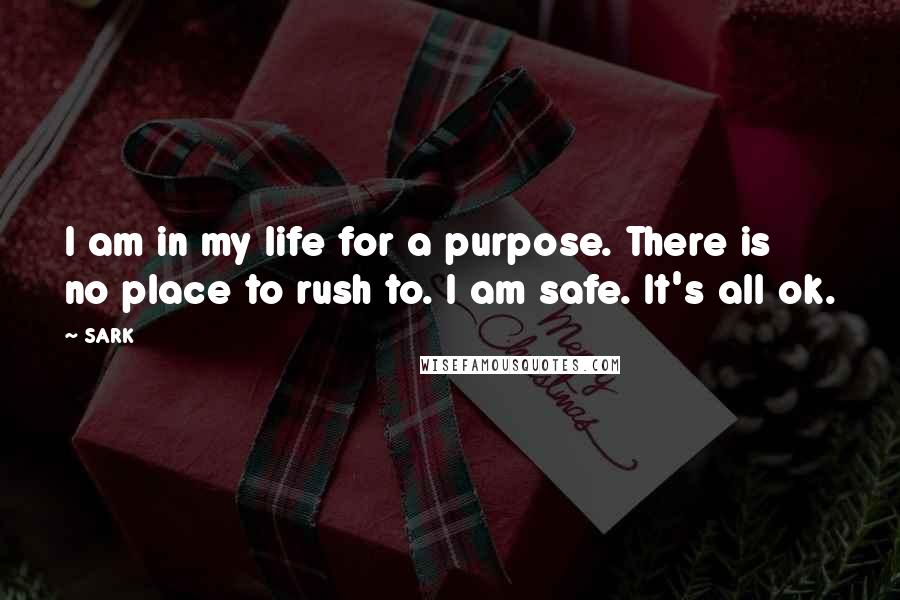 SARK Quotes: I am in my life for a purpose. There is no place to rush to. I am safe. It's all ok.