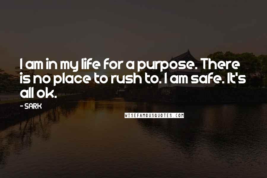 SARK Quotes: I am in my life for a purpose. There is no place to rush to. I am safe. It's all ok.