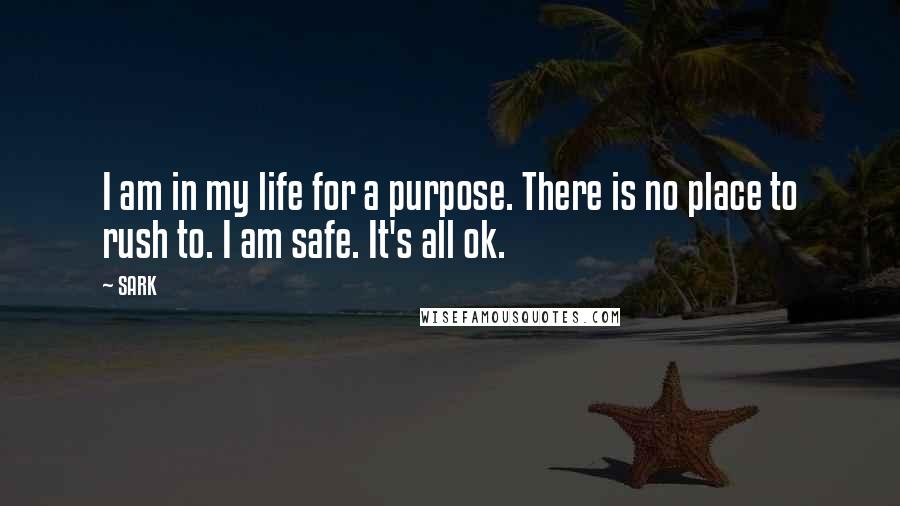 SARK Quotes: I am in my life for a purpose. There is no place to rush to. I am safe. It's all ok.